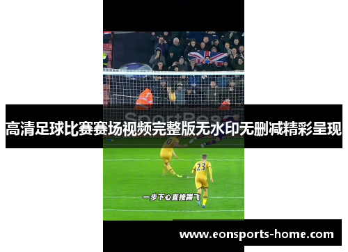 高清足球比赛赛场视频完整版无水印无删减精彩呈现