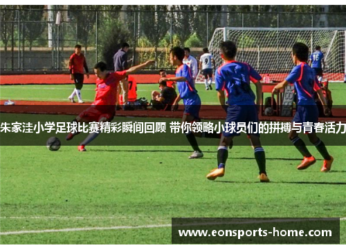 朱家洼小学足球比赛精彩瞬间回顾 带你领略小球员们的拼搏与青春活力