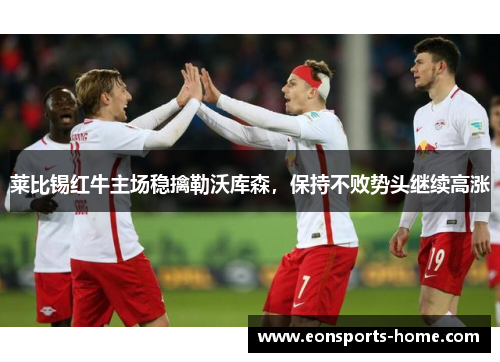 莱比锡红牛主场稳擒勒沃库森，保持不败势头继续高涨