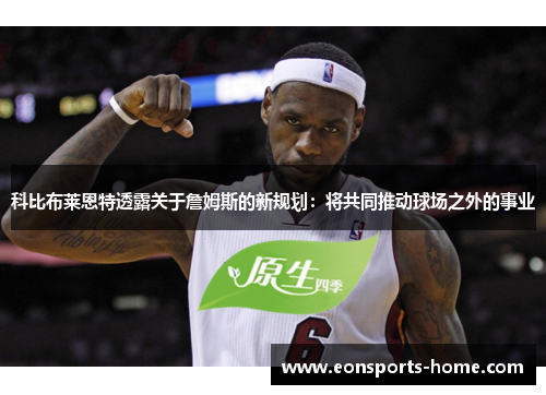 科比布莱恩特透露关于詹姆斯的新规划：将共同推动球场之外的事业