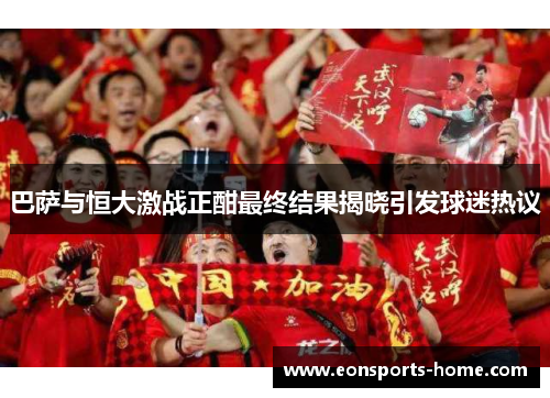 巴萨与恒大激战正酣最终结果揭晓引发球迷热议