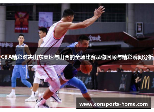 CBA精彩对决山东高速与山西的全场比赛录像回顾与精彩瞬间分析
